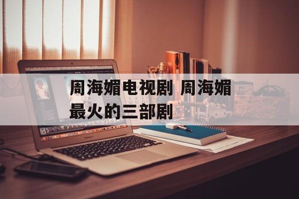 周海媚电视剧 周海媚最火的三部剧-第1张图片-