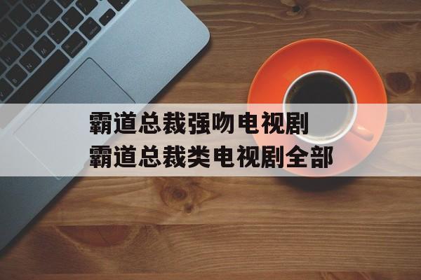 霸道总裁强吻电视剧 霸道总裁类电视剧全部-第1张图片-