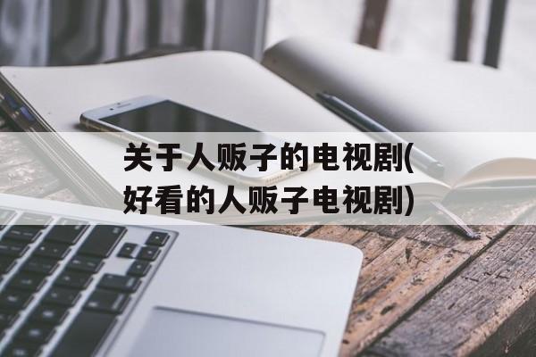 关于人贩子的电视剧(好看的人贩子电视剧)-第1张图片-