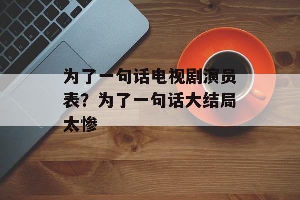 为了一句话电视剧演员表？为了一句话大结局太惨-第1张图片-