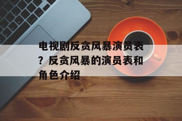 电视剧反贪风暴演员表？反贪风暴的演员表和角色介绍-第1张图片-