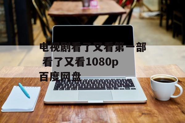 电视剧看了又看第一部 看了又看1080p百度网盘-第1张图片-