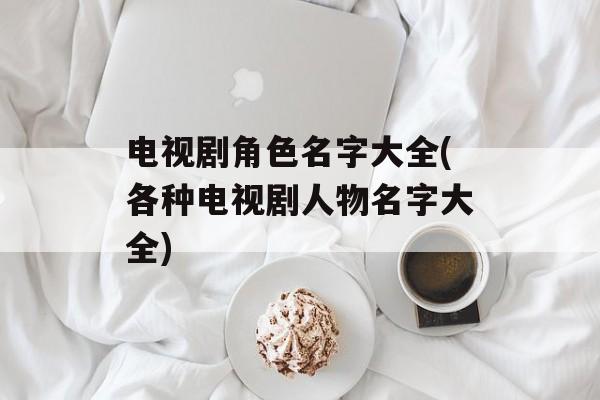 电视剧角色名字大全(各种电视剧人物名字大全)-第1张图片-