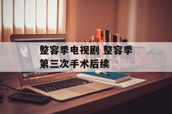 整容季电视剧 整容季第三次手术后续-第1张图片-
