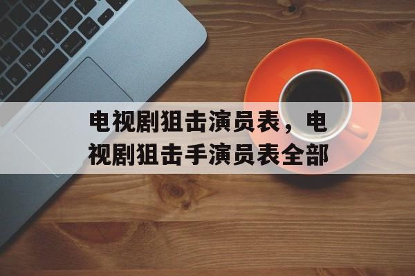 电视剧狙击演员表，电视剧狙击手演员表全部-第1张图片-