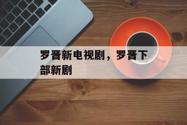 罗晋新电视剧，罗晋下部新剧-第1张图片-