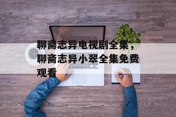 聊斋志异电视剧全集，聊斋志异小翠全集免费观看-第1张图片-