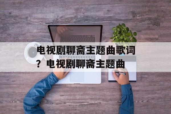 电视剧聊斋主题曲歌词？电视剧聊斋主题曲-第1张图片-
