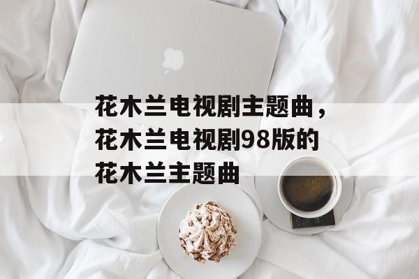 花木兰电视剧主题曲，花木兰电视剧98版的花木兰主题曲-第1张图片-