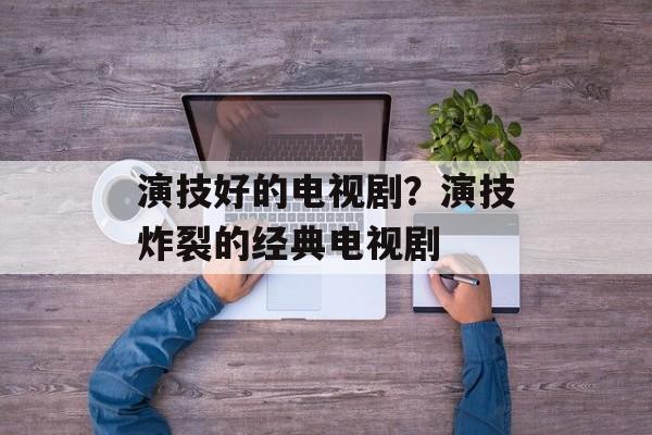 演技好的电视剧？演技炸裂的经典电视剧-第1张图片-