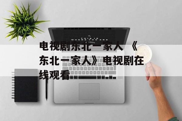 电视剧东北一家人 《东北一家人》电视剧在线观看-第1张图片-
