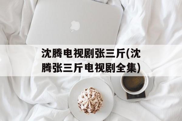 沈腾电视剧张三斤(沈腾张三斤电视剧全集)-第1张图片-
