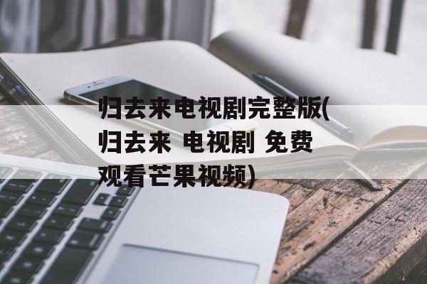 归去来电视剧完整版(归去来 电视剧 免费观看芒果视频)-第1张图片-