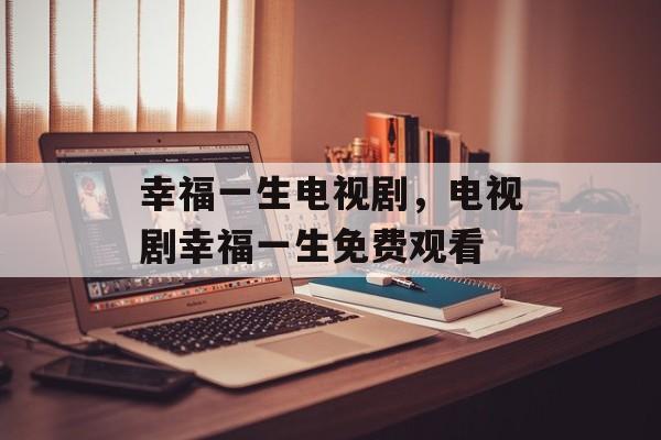 幸福一生电视剧，电视剧幸福一生免费观看-第1张图片-