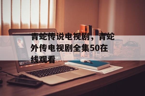 青蛇传说电视剧，青蛇外传电视剧全集50在线观看-第1张图片-