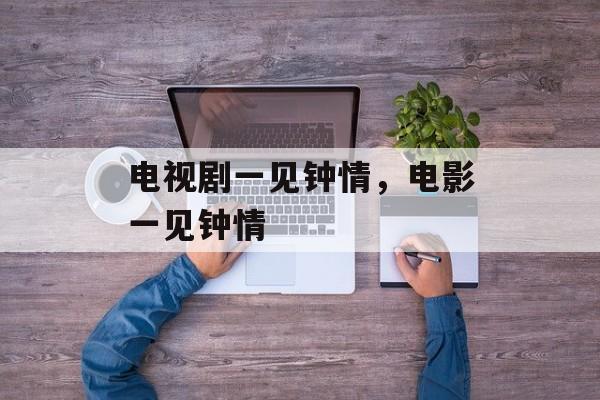 电视剧一见钟情，电影一见钟情-第1张图片-