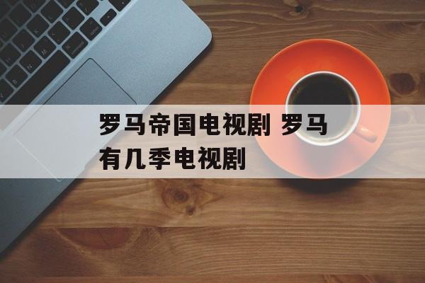 罗马帝国电视剧 罗马有几季电视剧-第1张图片-