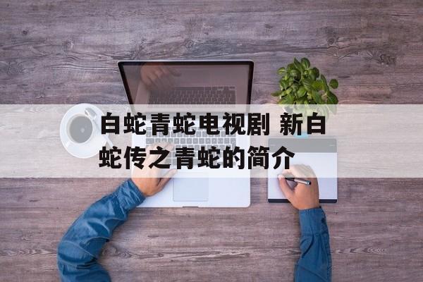 白蛇青蛇电视剧 新白蛇传之青蛇的简介-第1张图片-