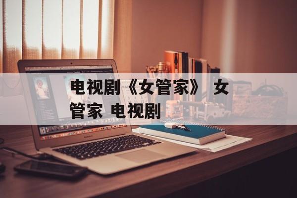 电视剧《女管家》 女管家 电视剧-第1张图片-