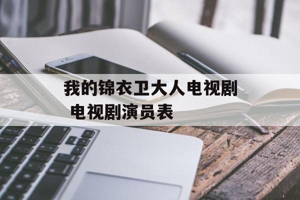 我的锦衣卫大人电视剧 电视剧演员表-第1张图片-
