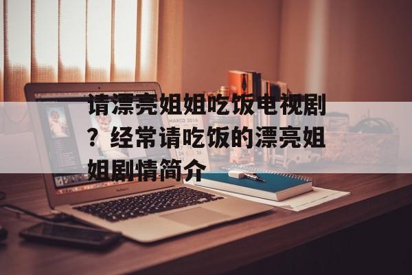 请漂亮姐姐吃饭电视剧？经常请吃饭的漂亮姐姐剧情简介-第1张图片-