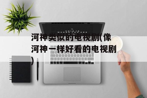 河神类似的电视剧(像河神一样好看的电视剧)-第1张图片-