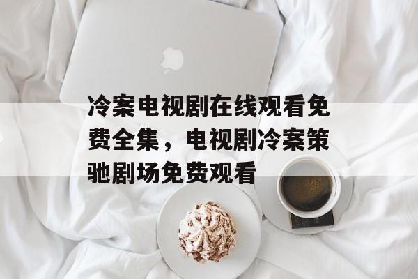 冷案电视剧在线观看免费全集，电视剧冷案策驰剧场免费观看-第1张图片-