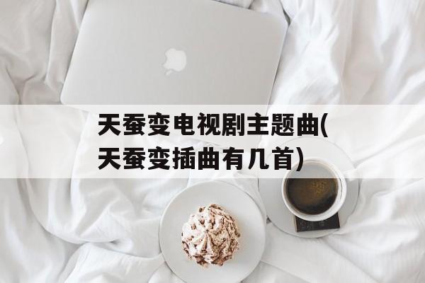 天蚕变电视剧主题曲(天蚕变插曲有几首)-第1张图片-