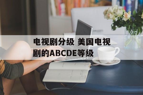电视剧分级 美国电视剧的ABCDE等级-第1张图片-