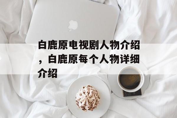 白鹿原电视剧人物介绍，白鹿原每个人物详细介绍-第1张图片-