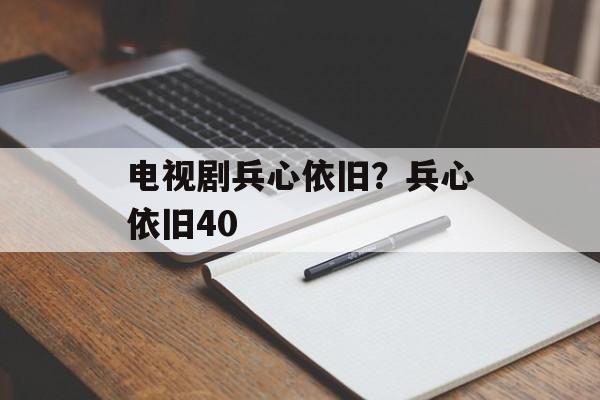 电视剧兵心依旧？兵心依旧40-第1张图片-