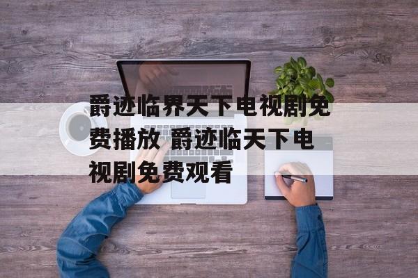 爵迹临界天下电视剧免费播放 爵迹临天下电视剧免费观看-第1张图片-