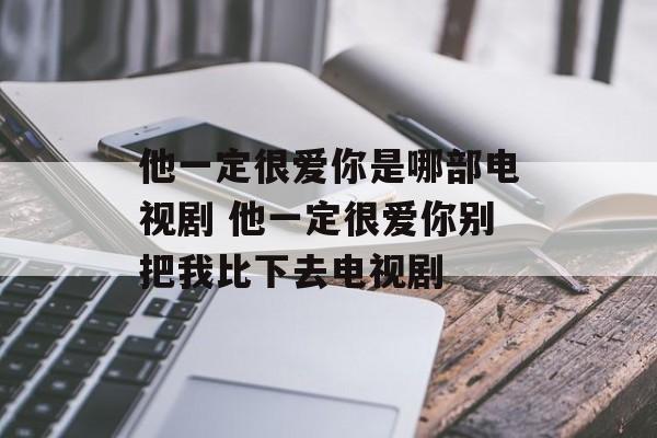 他一定很爱你是哪部电视剧 他一定很爱你别把我比下去电视剧-第1张图片-