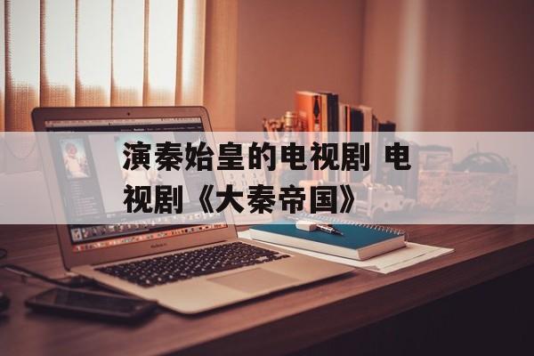 演秦始皇的电视剧 电视剧《大秦帝国》-第1张图片-