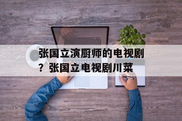 张国立演厨师的电视剧？张国立电视剧川菜-第1张图片-