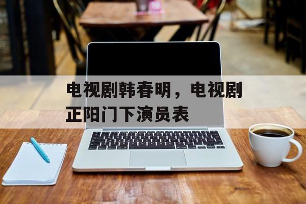 电视剧韩春明，电视剧正阳门下演员表-第1张图片-