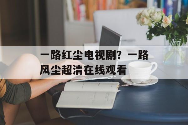 一路红尘电视剧？一路风尘超清在线观看-第1张图片-