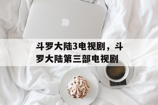 斗罗大陆3电视剧，斗罗大陆第三部电视剧-第1张图片-