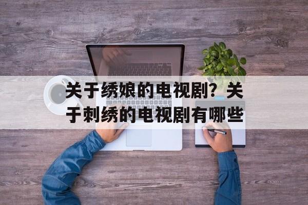 关于绣娘的电视剧？关于刺绣的电视剧有哪些-第1张图片-