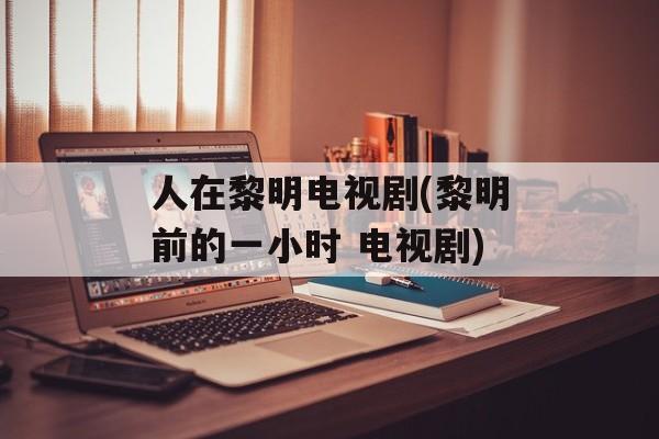 人在黎明电视剧(黎明前的一小时 电视剧)-第1张图片-