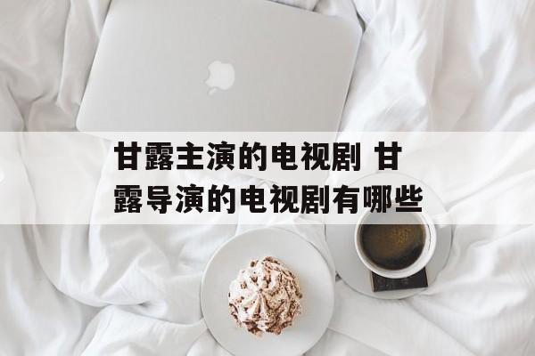 甘露主演的电视剧 甘露导演的电视剧有哪些-第1张图片-