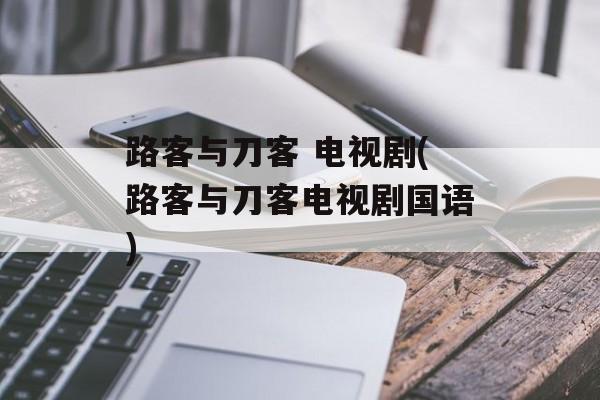路客与刀客 电视剧(路客与刀客电视剧国语)-第1张图片-