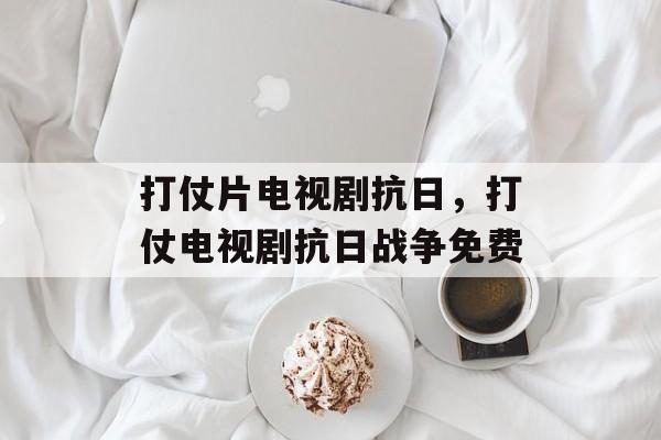 打仗片电视剧抗日，打仗电视剧抗日战争免费-第1张图片-