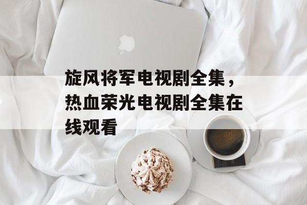旋风将军电视剧全集，热血荣光电视剧全集在线观看-第1张图片-