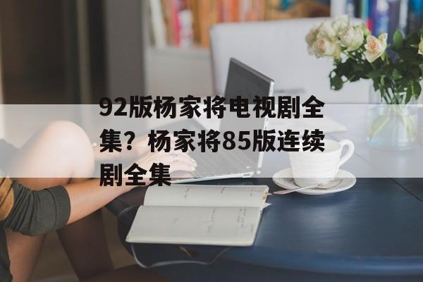 92版杨家将电视剧全集？杨家将85版连续剧全集-第1张图片-