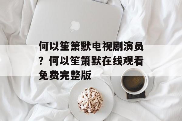 何以笙箫默电视剧演员？何以笙箫默在线观看免费完整版-第1张图片-