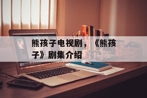 熊孩子电视剧，《熊孩子》剧集介绍-第1张图片-