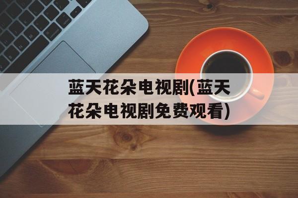 蓝天花朵电视剧(蓝天花朵电视剧免费观看)-第1张图片-