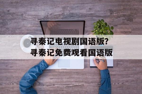 寻秦记电视剧国语版？寻秦记免费观看国语版-第1张图片-