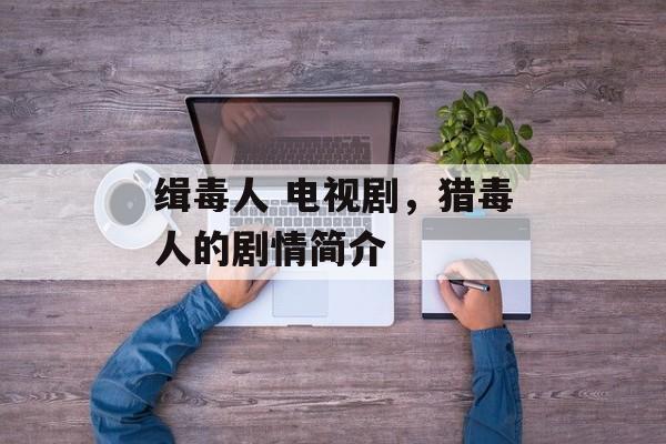 缉毒人 电视剧，猎毒人的剧情简介-第1张图片-